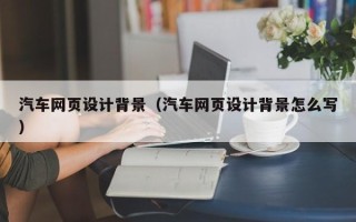 阜宁汽车网页设计背景（汽车网页设计背景怎么写）