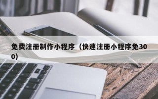 阜宁免费注册制作小程序（快速注册小程序免300）