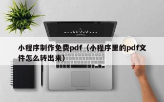阜宁小程序制作免费pdf（小程序里的pdf文件怎么转出来）