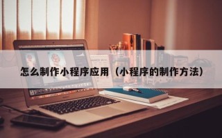 阜宁怎么制作小程序应用（小程序的制作方法）