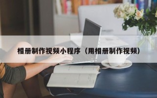 阜宁相册制作视频小程序（用相册制作视频）