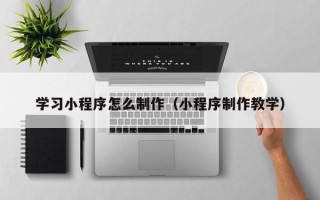 阜宁学习小程序怎么制作（小程序制作教学）